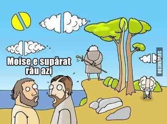 Moise e suparat rau azi