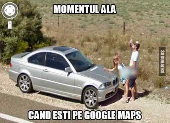 Momentul ala cand esti pe Google Maps