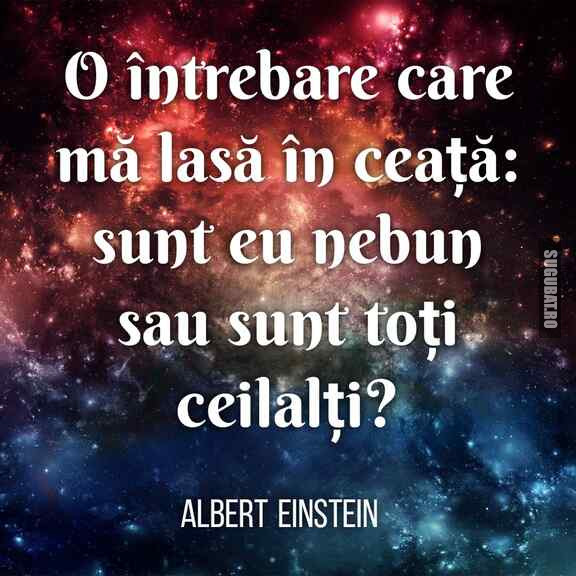 Sunt eu nebun sau sunt toți ceilalți - Albert Einstein 